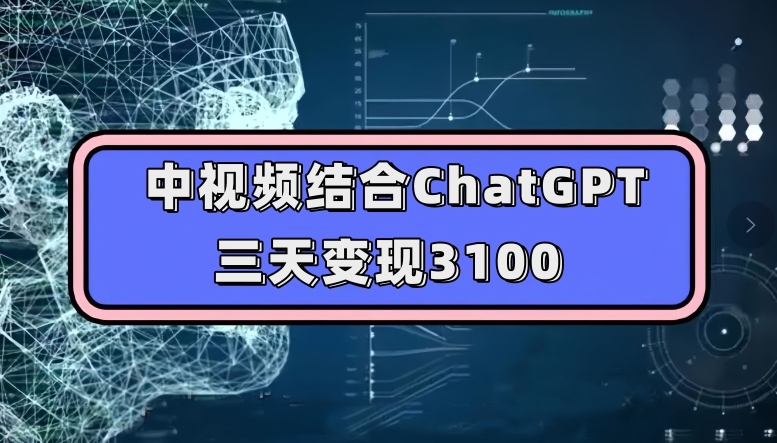 中视频结合ChatGPT，三天变现3100，人人可做玩法思路实操教学【揭秘】-创业资源库
