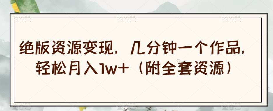绝版资源变现，几分钟一个作品，轻松月入1w+（附全套资源）【揭秘】-创业资源库