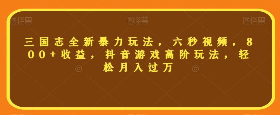三国志全新暴力玩法，六秒视频，800+收益，抖音游戏高阶玩法，轻松月入过万【揭秘】-创业资源库