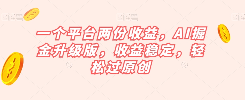 一个平台两份收益，AI掘金升级版，收益稳定，轻松过原创【揭秘】-创业资源库