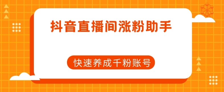 抖音直播间涨粉助手，快速养成千粉账号-创业资源库