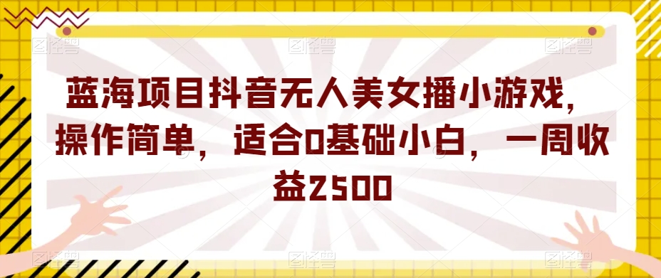 蓝海项目抖音无人美女播小游戏，操作简单，适合0基础小白，一周收益2500【揭秘】-创业资源库