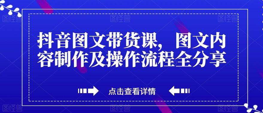 抖音图文带货课，图文内容制作及操作流程全分享-创业资源库