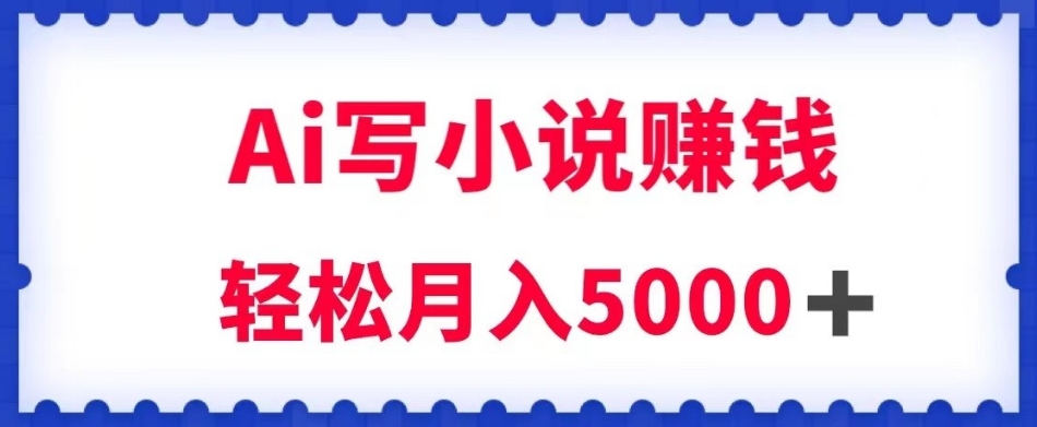 用Ai写原创小说赚钱，每天2-3小时，轻松月入5k＋【揭秘】-创业资源库