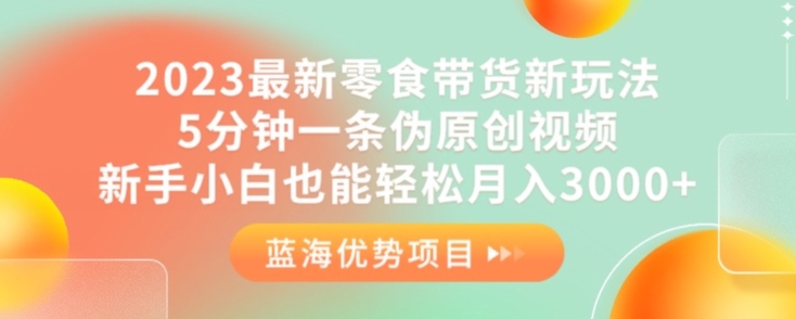 2023最新零食带货新玩法，5分钟一条伪原创视频，新手小白也能轻松月入3000+【揭秘】-创业资源库
