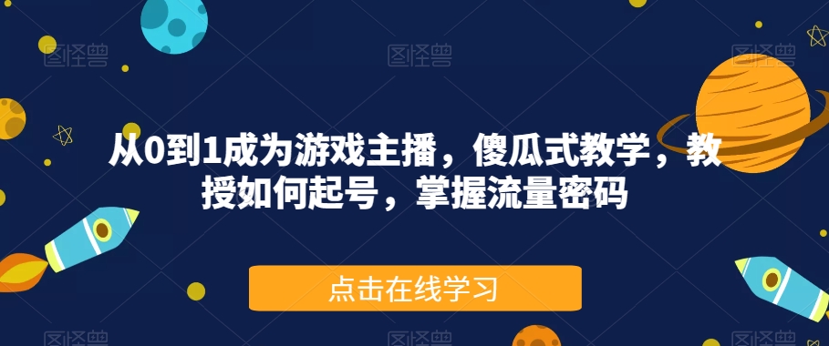 从0到1成为游戏主播，傻瓜式教学，教授如何起号，掌握流量密码-创业资源库