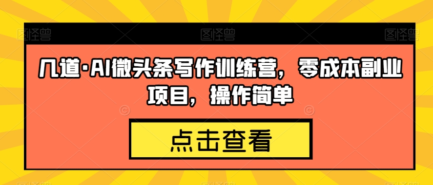 几道·AI微头条写作训练营，零成本副业项目，操作简单【揭秘】-创业资源库