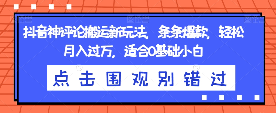 抖音神评论搬运新玩法，条条爆款，轻松月入过万，适合0基础小白【揭秘】-创业资源库