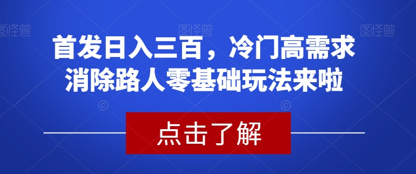 首发日入三百，冷门高需求消除路人零基础玩法来啦【揭秘】-创业资源库