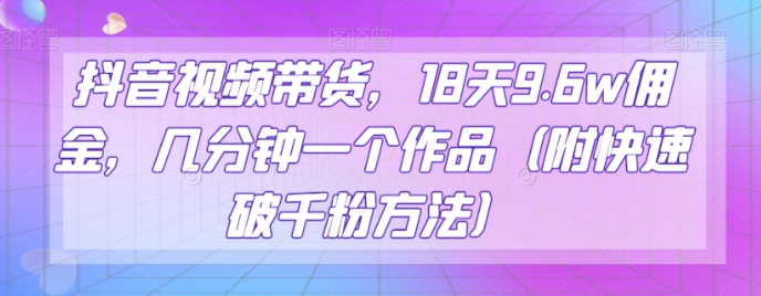 抖音视频带货，18天9.6w佣金，几分钟一个作品（附快速破千粉方法）【揭秘】-创业资源库