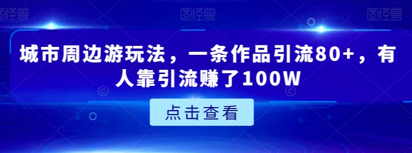 城市周边游玩法，一条作品引流80+，有人靠引流赚了100W【揭秘】-创业资源库
