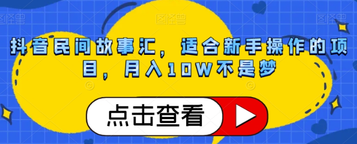 抖音民间故事汇，适合新手操作的项目，月入10W不是梦【揭秘】-创业资源库