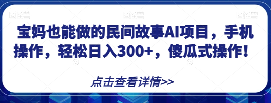 宝妈也能做的民间故事AI项目，手机操作，轻松日入300+，傻瓜式操作！【揭秘】-创业资源库