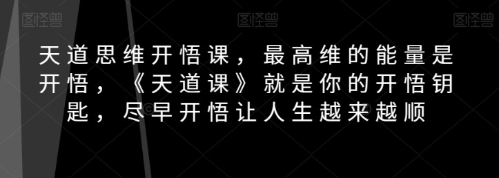 天道思维开悟课，最高维的能量是开悟，《天道课》就是你的开悟钥匙，尽早开悟让人生越来越顺-创业资源库