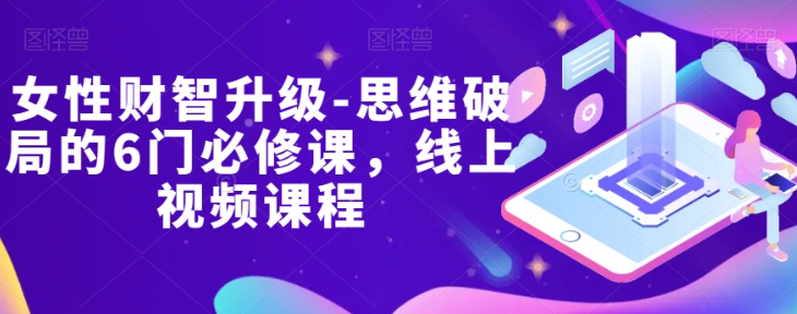 女性财智升级-思维破局的6门必修课，线上视频课程-创业资源库