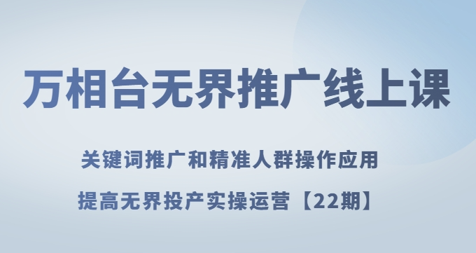万相台无界推广线上课关键词推广和精准人群操作应用，提高无界投产实操运营【22期】-创业资源库