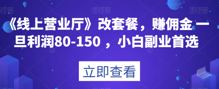 《线上营业厅》改套餐，赚佣金一旦利润80-150，小白副业首选【揭秘】-创业资源库
