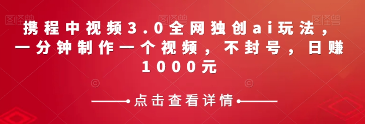 携程中视频3.0全网独创ai玩法，一分钟制作一个视频，不封号，日赚1000元【揭秘】-创业资源库