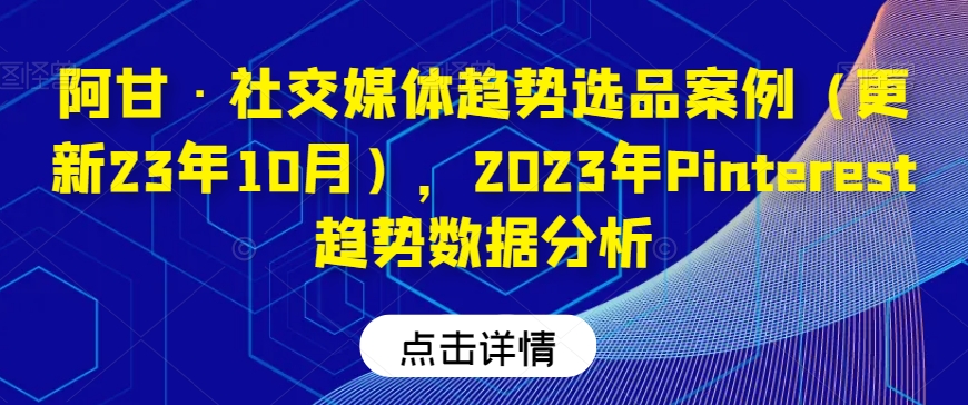 阿甘·社交媒体趋势选品案例（更新23年10月），2023年Pinterest趋势数据分析-创业资源库