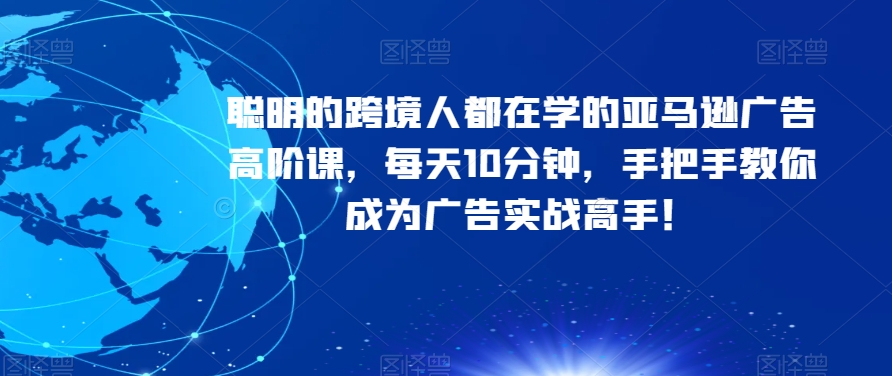 聪明的跨境人都在学的亚马逊广告高阶课，每天10分钟，手把手教你成为广告实战高手！-创业资源库