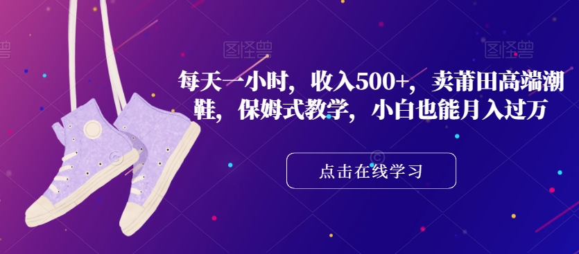 每天一小时，收入500+，卖莆田高端潮鞋，保姆式教学，小白也能月入过万【揭秘】-创业资源库