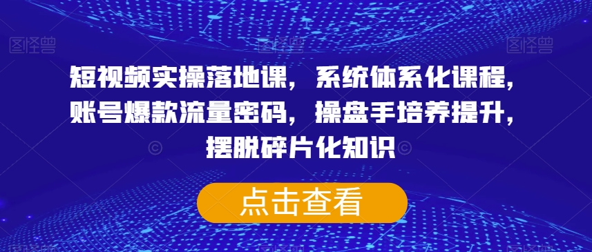 短视频实操落地课，系统体系化课程，账号爆款流量密码，操盘手培养提升，摆脱碎片化知识-创业资源库