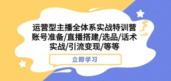 运营型主播全体系实战特训营，账号准备/直播搭建/选品/话术实战/引流变现/等等-创业资源库