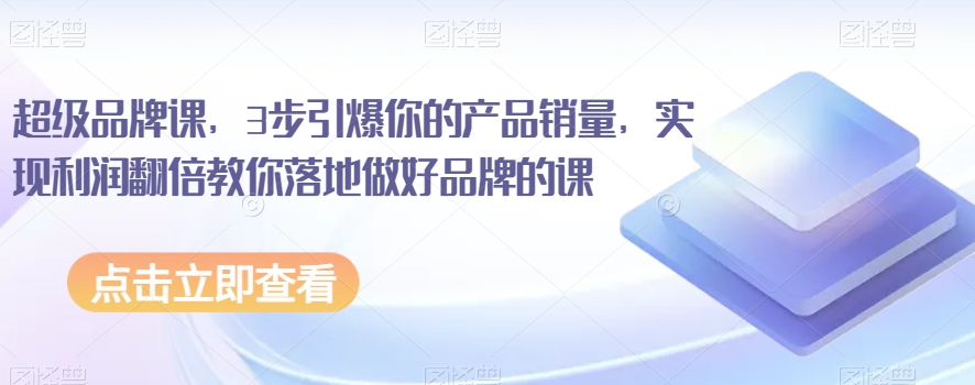 超级品牌课，3步引爆你的产品销量，实现利润翻倍教你落地做好品牌的课-创业资源库