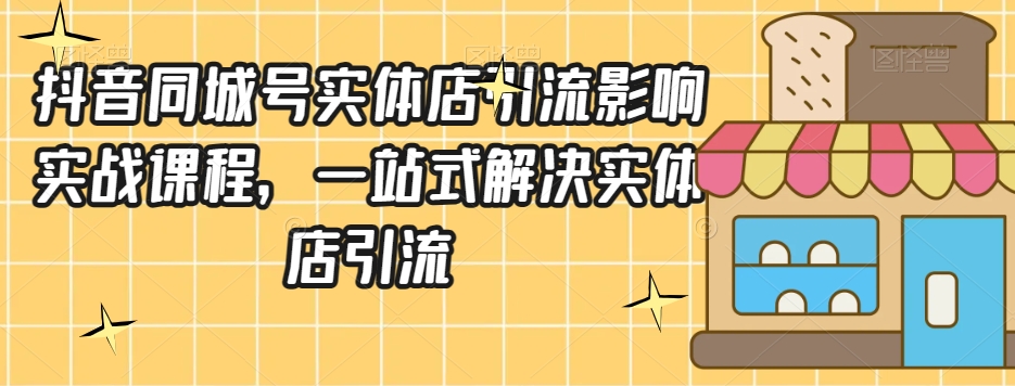 抖音同城号实体店引流营销实战课程，一站式解决实体店引流-创业资源库