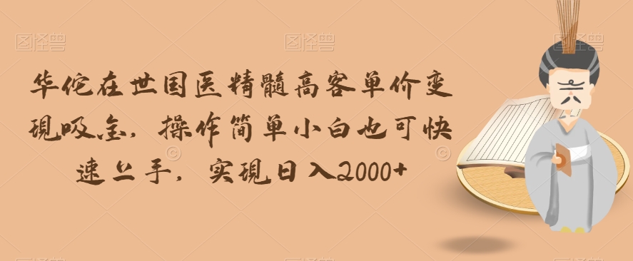 华佗在世国医精髓高客单价变现吸金，操作简单小白也可快速上手，实现日入2000+【揭秘】-创业资源库