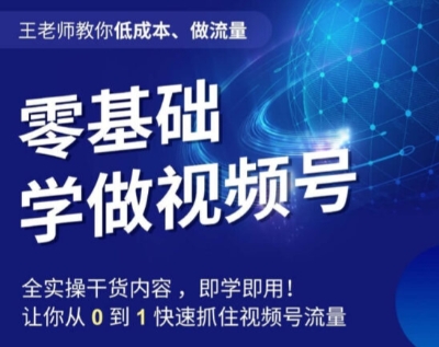 王老师教你低成本、做流量，零基础学做视频号，0-1快速抓住视频号流量-创业资源库