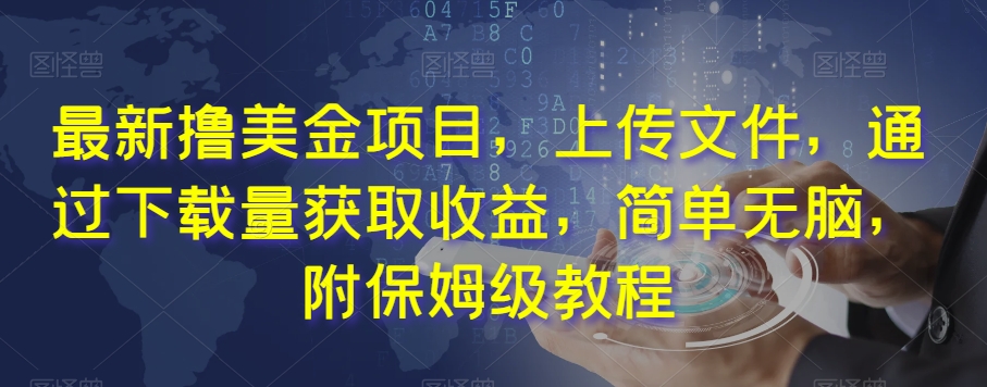 最新撸美金项目，上传文件，通过下载量获取收益，简单无脑，附保姆级教程【揭秘】-创业资源库