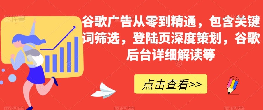 谷歌广告从零到精通，包含关键词筛选，登陆页深度策划，谷歌后台详细解读等-创业资源库