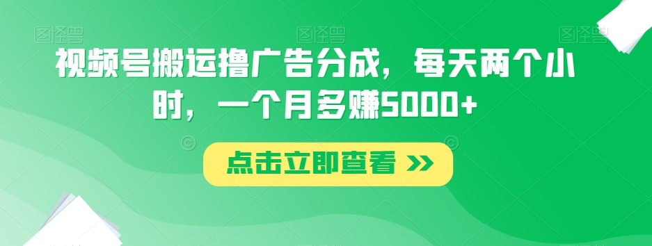视频号搬运撸广告分成，每天两个小时，一个月多赚5000+-创业资源库