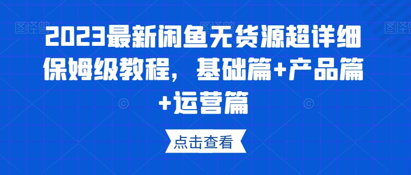 2023最新闲鱼无货源超详细保姆级教程，基础篇+产品篇+运营篇-创业资源库