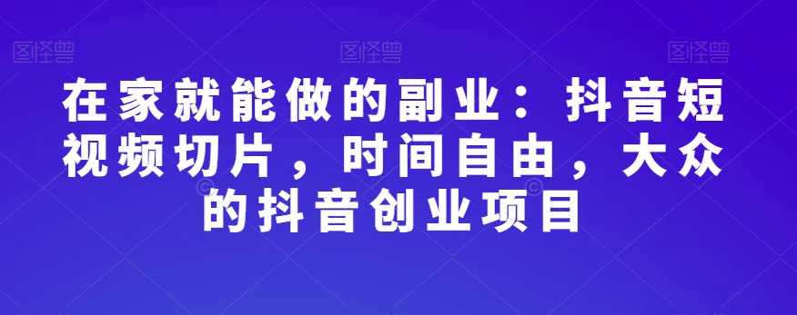 在家就能做的副业：抖音短视频切片，时间自由，大众的抖音创业项目-创业资源库