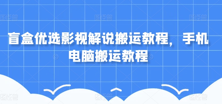 盲盒优选影视解说搬运教程，手机电脑搬运教程-创业资源库