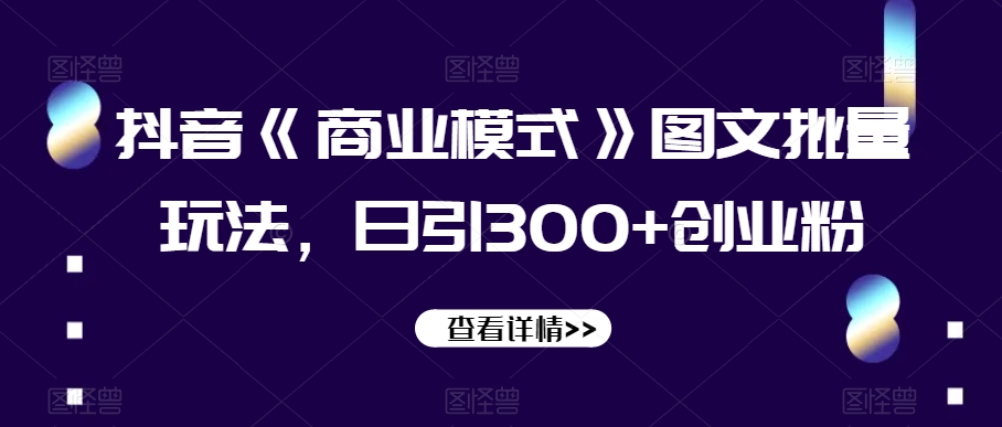 抖音《商业模式》图文批量玩法，日引300+创业粉【揭秘】-创业资源库