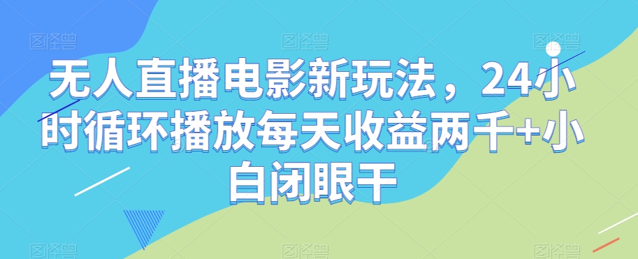 无人直播电影新玩法，24小时循环播放每天收益两千+小白闭眼干【揭秘】-创业资源库