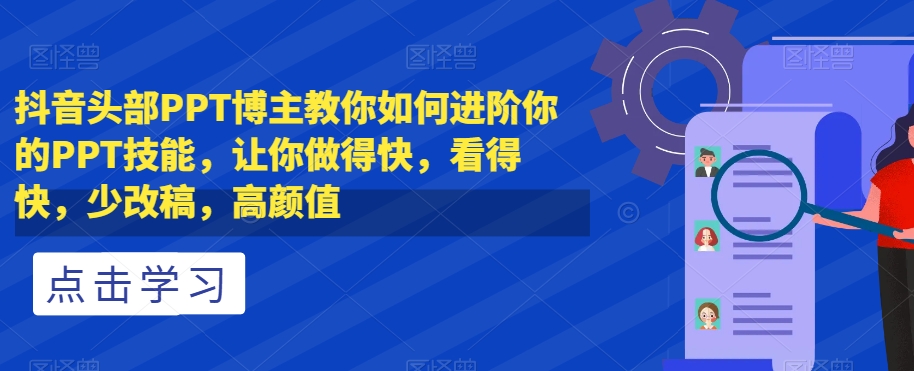 抖音头部PPT博主教你如何进阶你的PPT技能，让你做得快，看得快，少改稿，高颜值-创业资源库
