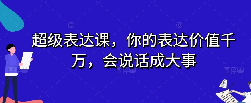 超级表达课，你的表达价值千万，会说话成大事-创业资源库