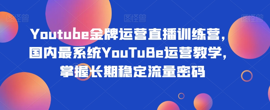 Youtube金牌运营直播训练营，国内最系统YouTuBe运营教学，掌握长期稳定流量密码-创业资源库
