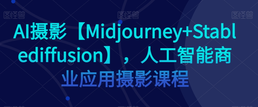 AI摄影【Midjourney+Stablediffusion】，人工智能商业应用摄影课程-创业资源库