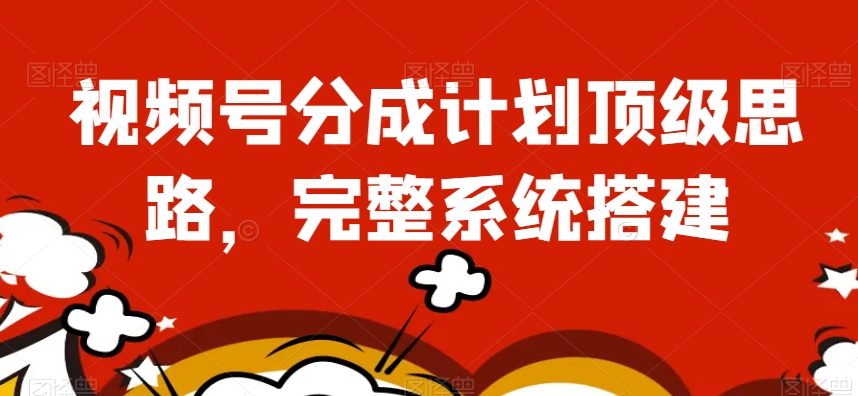 视频号分成计划顶级思路，完整系统搭建【揭秘】-创业资源库