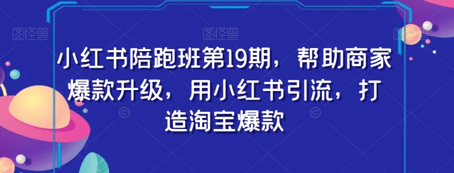 小红书陪跑班第19期，帮助商家爆款升级，用小红书引流，打造淘宝爆款-创业资源库