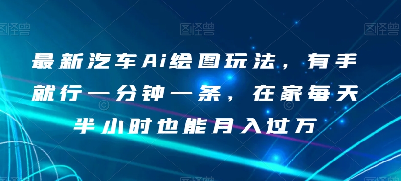 最新汽车Ai绘图玩法，有手就行一分钟一条，在家每天半小时也能月入过万【揭秘】-创业资源库