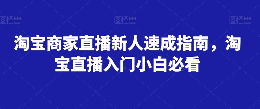 淘宝商家直播新人速成指南，淘宝直播入门小白必看-创业资源库