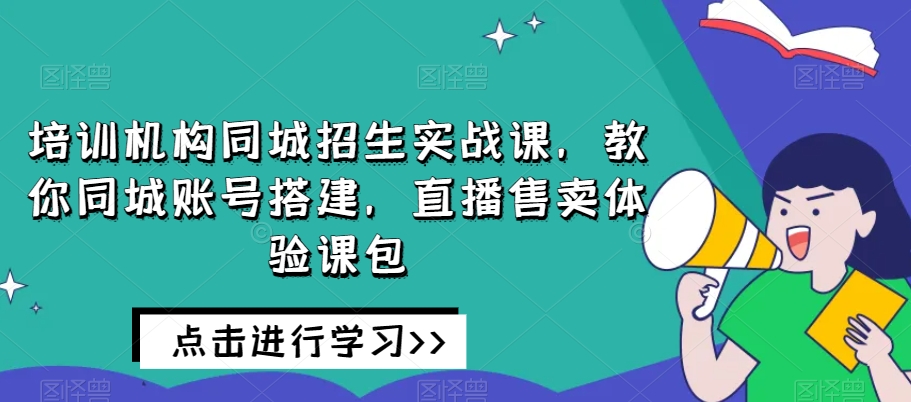 培训机构同城招生实战课，教你同城账号搭建，直播售卖体验课包-创业资源库
