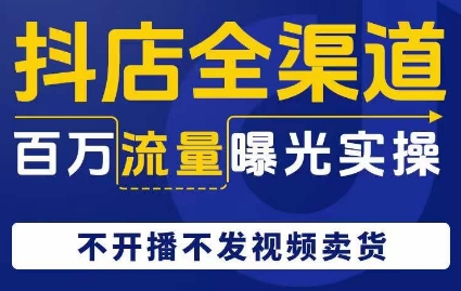 抖店全渠道百万流量曝光实操，不开播不发视频带货-创业资源库