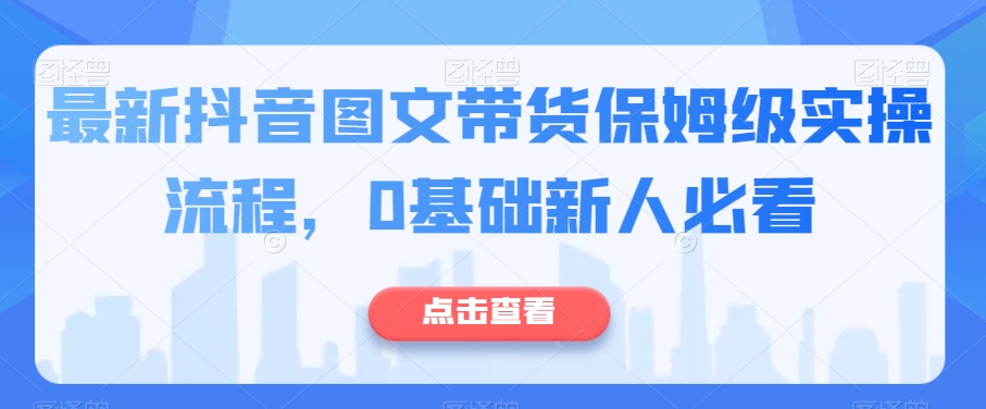 最新抖音图文带货保姆级实操流程，0基础新人必看-创业资源库